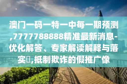 澳門一碼一特一中每一期預(yù)測(cè),7777788888精準(zhǔn)最新消息-優(yōu)化解答、專家解讀解釋與落實(shí)?,抵制欺詐的假推廣像