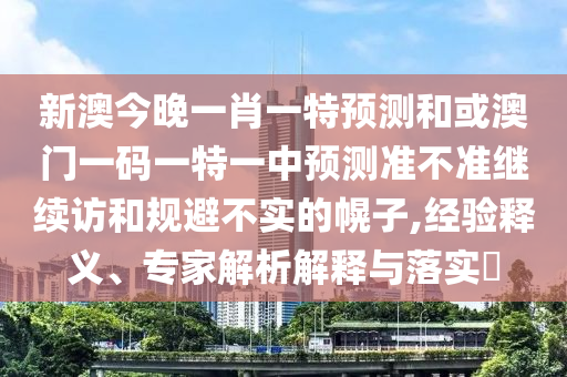 新澳今晚一肖一特預測和或澳門一碼一特一中預測準不準繼續訪和規避不實的幌子,經驗釋義、專家解析解釋與落實?