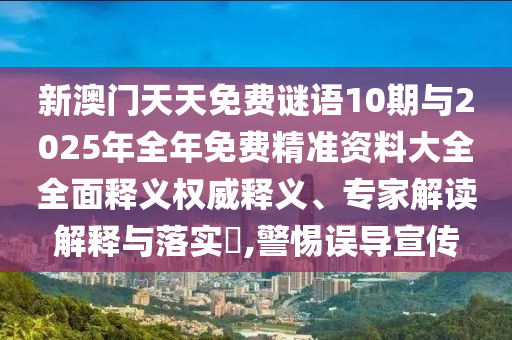 新澳門天天免費謎語10期與2025年全年免費精準資料大全全面釋義權威釋義、專家解讀解釋與落實?,警惕誤導宣傳