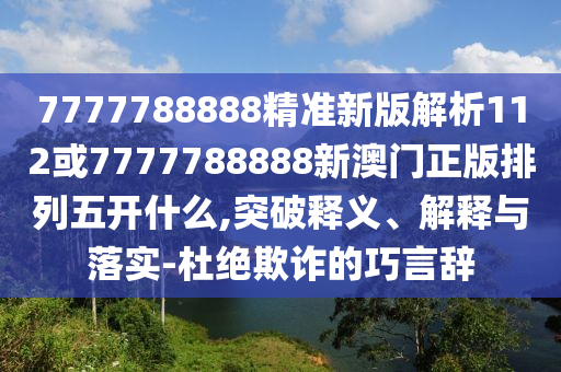 7777788888精準新版解析112或7777788888新澳門正版排列五開什么,突破釋義、解釋與落實-杜絕欺詐的巧言辭