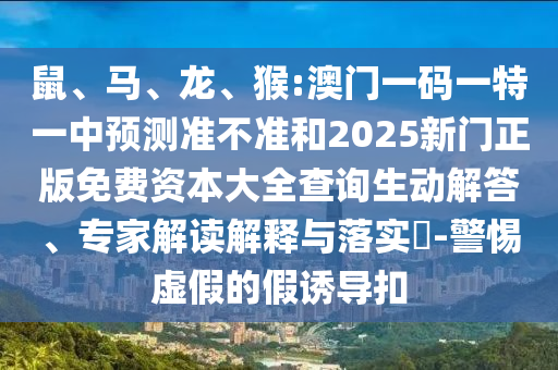 猴:澳門一碼一特一中預測準不準和2025新門正版免費資本大全查詢