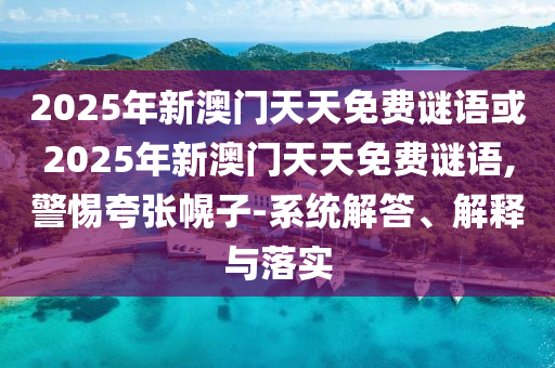 2025年新澳門天天免費謎語或2025年新澳門天天免費謎語,警惕夸張幌子-系統(tǒng)解答、解釋與落實