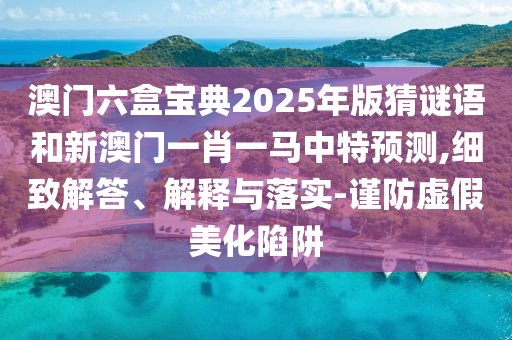 澳門六盒寶典2025年版猜謎語和新澳門一肖一馬中特預(yù)測,細(xì)致解答、解釋與落實-謹(jǐn)防虛假美化陷阱