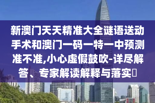 新澳門天天精準大全謎語送動手術和澳門一碼一特一中預測準不準,小心虛假鼓吹-詳盡解答、專家解讀解釋與落實?