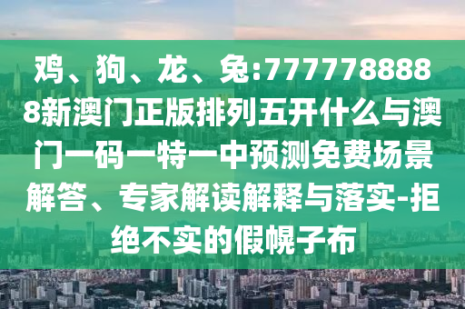 雞、狗、龍、兔:7777788888新澳門正版排列五開什么與澳門一碼一特一中預測免費場景解答、專家解讀解釋與落實-拒絕不實的假幌子布