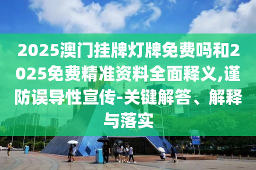 2025澳門掛牌燈牌免費嗎和2025免費精準資料全面釋義,謹防誤導性宣傳-關鍵解答、解釋與落實