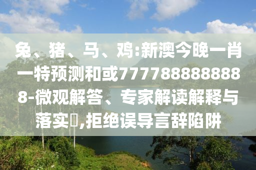 兔、豬、馬、雞:新澳今晚一肖一特預(yù)測和或7777888888888-微觀解答、專家解讀解釋與落實(shí)?,拒絕誤導(dǎo)言辭陷阱