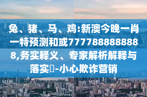 雞:新澳今晚一肖一特預(yù)測和或7777888888888