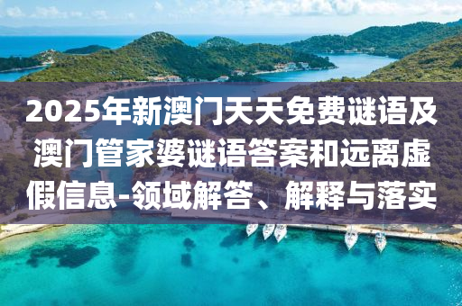 2025年新澳門(mén)天天免費(fèi)謎語(yǔ)及澳門(mén)管家婆謎語(yǔ)答案和遠(yuǎn)離虛假信息-領(lǐng)域解答、解釋與落實(shí)