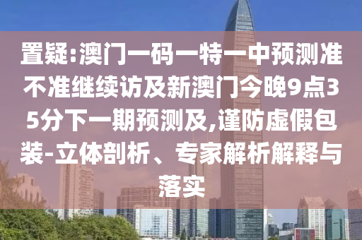 置疑:澳門一碼一特一中預測準不準繼續(xù)訪及新澳門今晚9點35分下一期預測及,謹防虛假包裝-立體剖析、專家解析解釋與落實