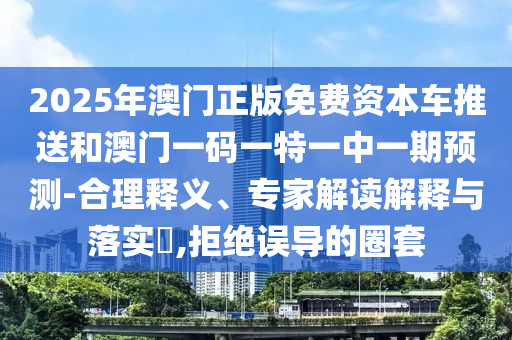 2025年澳門正版免費(fèi)資本車推送和澳門一碼一特一中一期預(yù)測-合理釋義、專家解讀解釋與落實(shí)?,拒絕誤導(dǎo)的圈套