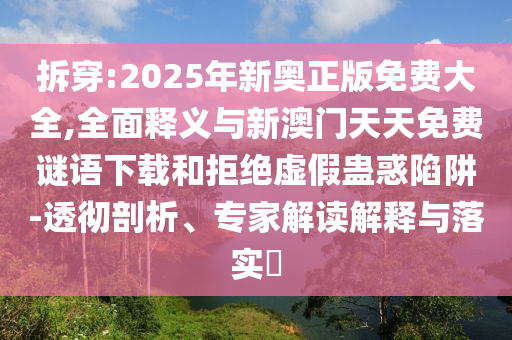 拆穿:2025年新奧正版免費大全,全面釋義與新澳門天天免費謎語下載和拒絕虛假蠱惑陷阱-透徹剖析、專家解讀解釋與落實?
