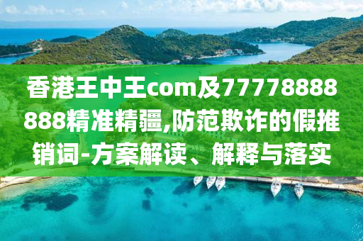 香港王中王com及77778888888精準精疆,防范欺詐的假推銷詞-方案解讀、解釋與落實