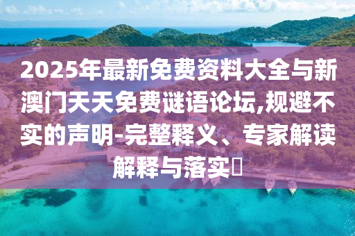 2025年最新免費資料大全與新澳門天天免費謎語論壇,規避不實的聲明-完整釋義、專家解讀解釋與落實?