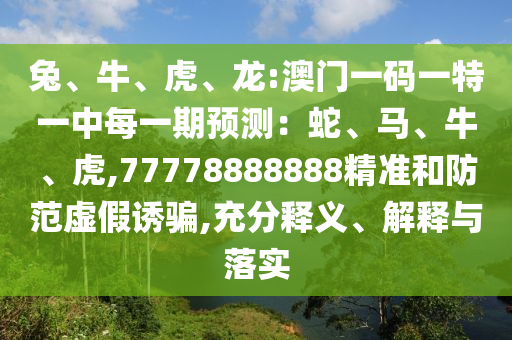 兔、牛、虎、龍:澳門一碼一特一中每一期預測：蛇、馬、牛、虎,77778888888精準和防范虛假誘騙,充分釋義、解釋與落實