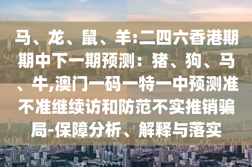馬、龍、鼠、羊:二四六香港期期中下一期預測：豬、狗、馬、牛,澳門一碼一特一中預測準不準繼續訪和防范不實推銷騙局-保障分析、解釋與落實