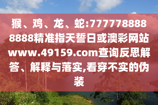 猴、雞、龍、蛇:7777788888888精準指天誓日或澳彩網站www.49159.соm查詢反思解答、解釋與落實,看穿不實的偽裝