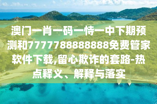 澳門一肖一碼一恃一中下期預測和7777788888888免費管家軟件下載,留心欺詐的套路-熱點釋義、解釋與落實