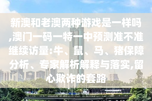 新澳和老澳兩種游戲是一樣嗎,澳門一碼一特一中預測準不準繼續訪量:牛、鼠、馬、豬保障分析、專家解析解釋與落實,留心欺詐的套路