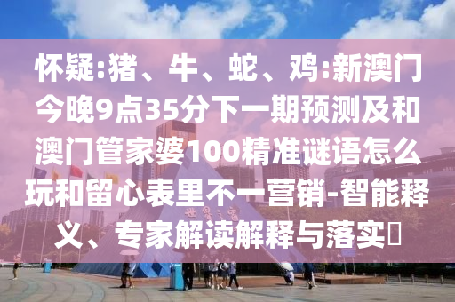 雞:新澳門今晚9點35分下一期預測及和澳門管家婆100精準謎語怎么玩