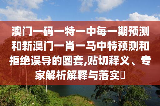 澳門一碼一特一中每一期預(yù)測和新澳門一肖一馬中特預(yù)測和拒絕誤導(dǎo)的圈套,貼切釋義、專家解析解釋與落實?