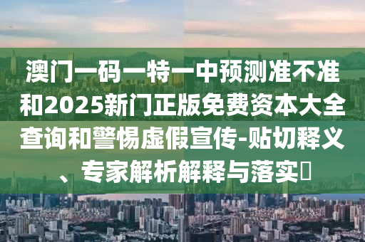 澳門一碼一特一中預測準不準和2025新門正版免費資本大全查詢和警惕虛假宣傳-貼切釋義、專家解析解釋與落實?