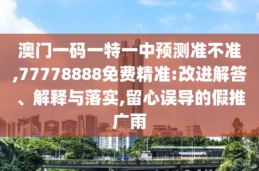 澳門一碼一特一中預測準不準,77778888免費精準:改進解答、解釋與落實,留心誤導的假推廣雨