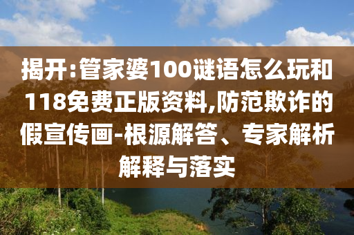 揭開:管家婆100謎語(yǔ)怎么玩和118免費(fèi)正版資料,防范欺詐的假宣傳畫-根源解答、專家解析解釋與落實(shí)