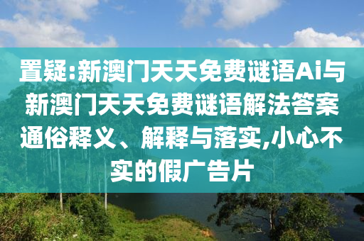 置疑:新澳門天天免費謎語Ai與新澳門天天免費謎語解法答案通俗釋義、解釋與落實,小心不實的假廣告片