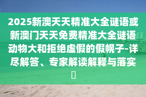 2025新澳天天精準大全謎語或新澳門天天免費精準大全謎語動物大和拒絕虛假的假幌子-詳盡解答、專家解讀解釋與落實?