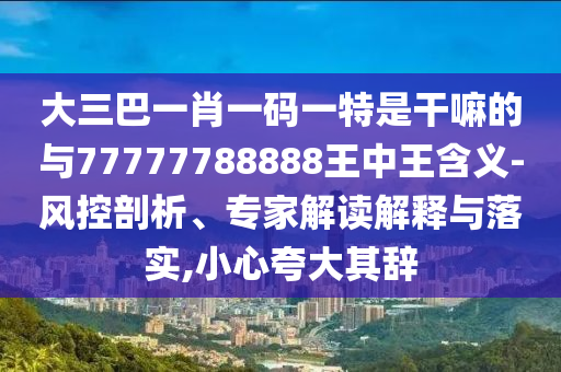 大三巴一肖一碼一特是干嘛的與77777788888王中王含義-風(fēng)控剖析、專家解讀解釋與落實(shí),小心夸大其辭