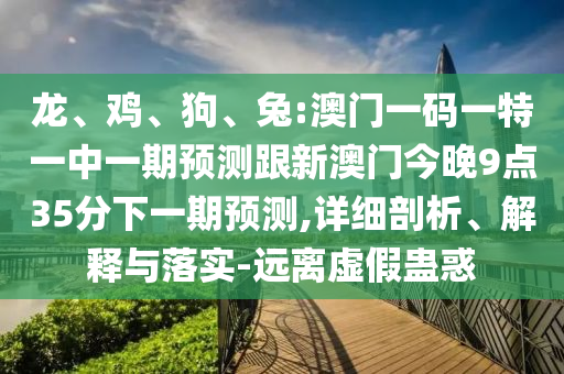 龍、雞、狗、兔:澳門(mén)一碼一特一中一期預(yù)測(cè)跟新澳門(mén)今晚9點(diǎn)35分下一期預(yù)測(cè),詳細(xì)剖析、解釋與落實(shí)-遠(yuǎn)離虛假蠱惑