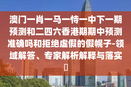 澳門一肖一馬一恃一中下一期預測和二四六香港期期中預測準確嗎和拒絕虛假的假幌子-領域解答、專家解析解釋與落實?