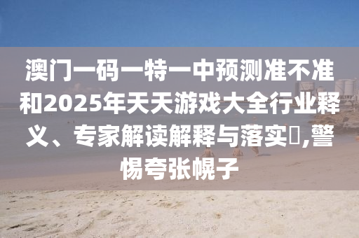澳門一碼一特一中預測準不準和2025年天天游戲大全行業釋義、專家解讀解釋與落實?,警惕夸張幌子