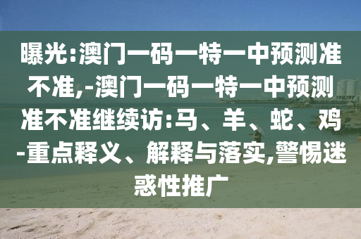 曝光:澳門一碼一特一中預測準不準,-澳門一碼一特一中預測準不準繼續訪:馬、羊、蛇、雞-重點釋義、解釋與落實,警惕迷惑性推廣