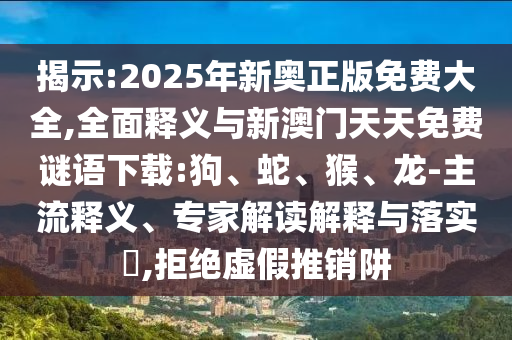 揭示:2025年新奧正版免費大全,全面釋義與新澳門天天免費謎語下載:狗、蛇、猴、龍-主流釋義、專家解讀解釋與落實?,拒絕虛假推銷阱