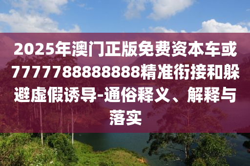 2025年澳門正版免費資本車或7777788888888精準銜接和躲避虛假誘導-通俗釋義、解釋與落實