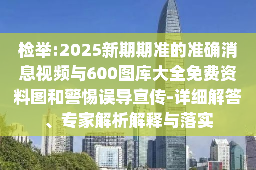 檢舉:2025新期期準的準確消息視頻與600圖庫大全免費資料圖和警惕誤導宣傳-詳細解答、專家解析解釋與落實