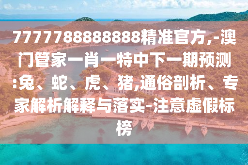 7777788888888精準(zhǔn)官方,-澳門管家一肖一特中下一期預(yù)測(cè):兔、蛇、虎、豬,通俗剖析、專家解析解釋與落實(shí)-注意虛假標(biāo)榜