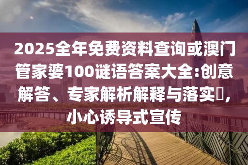 2025全年免費資料查詢或澳門管家婆100謎語答案大全:創(chuàng)意解答、專家解析解釋與落實?,小心誘導式宣傳