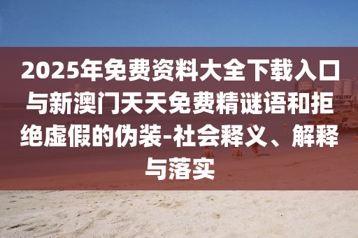 2025年免費資料大全下載入口與新澳門天天免費精謎語和拒絕虛假的偽裝-社會釋義、解釋與落實