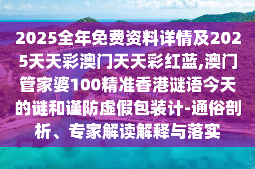 2025全年免費資料詳情及2025天天彩澳門天天彩紅藍,澳門管家婆100精準香港謎語今天的謎和謹防虛假包裝計-通俗剖析、專家解讀解釋與落實