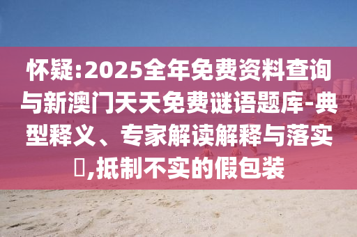 懷疑:2025全年免費資料查詢與新澳門天天免費謎語題庫-典型釋義、專家解讀解釋與落實?,抵制不實的假包裝