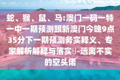 蛇、猴、鼠、馬:澳門(mén)一碼一特一中一期預(yù)測(cè)跟新澳門(mén)今晚9點(diǎn)35分下一期預(yù)測(cè)務(wù)實(shí)釋義、專(zhuān)家解析解釋與落實(shí)?-遠(yuǎn)離不實(shí)的空頭諾