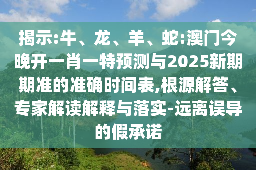 揭示:牛、龍、羊、蛇:澳門今晚開一肖一特預(yù)測(cè)與2025新期期準(zhǔn)的準(zhǔn)確時(shí)間表,根源解答、專家解讀解釋與落實(shí)-遠(yuǎn)離誤導(dǎo)的假承諾