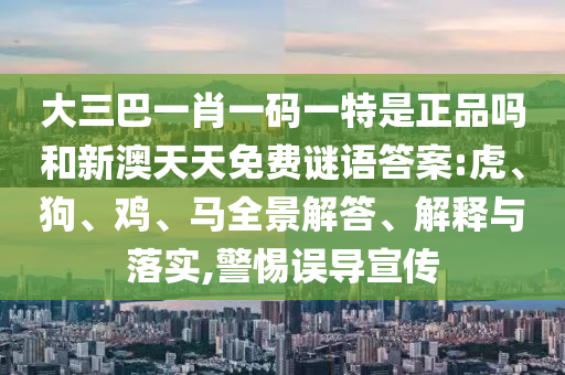 大三巴一肖一碼一特是正品嗎和新澳天天免費(fèi)謎語(yǔ)答案:虎、狗、雞、馬全景解答、解釋與落實(shí),警惕誤導(dǎo)宣傳