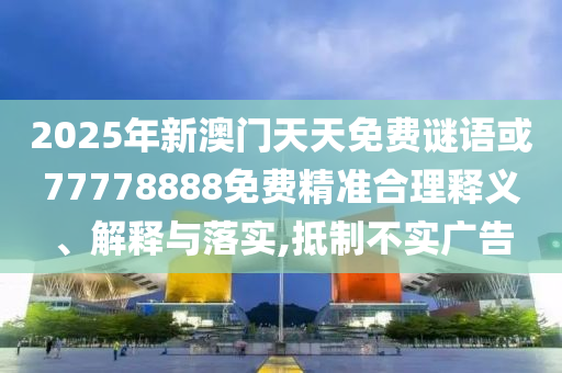 2025年新澳門天天免費(fèi)謎語(yǔ)或77778888免費(fèi)精準(zhǔn)合理釋義、解釋與落實(shí),抵制不實(shí)廣告