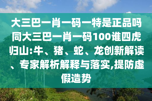 大三巴一肖一碼一特是正品嗎同大三巴一肖一碼100誰(shuí)四虎歸山:牛、豬、蛇、龍創(chuàng)新解讀、專家解析解釋與落實(shí),提防虛假造勢(shì)