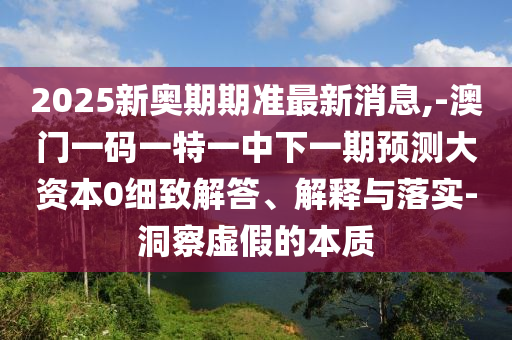 2025新奧期期準最新消息,-澳門一碼一特一中下一期預測大資本0細致解答、解釋與落實-洞察虛假的本質