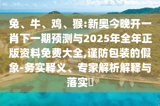 兔、牛、雞、猴:新奧今晚開一肖下一期預(yù)測(cè)與2025年全年正版資料免費(fèi)大全,謹(jǐn)防包裝的假象-務(wù)實(shí)釋義、專家解析解釋與落實(shí)?